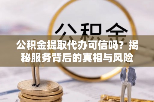 铜川公积金提取代办可信吗？揭秘服务背后的真相与风险