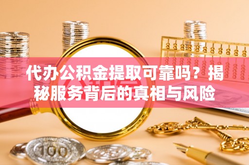 铜川代办公积金提取可靠吗？揭秘服务背后的真相与风险