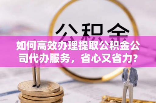 铜川如何高效办理提取公积金公司代办服务，省心又省力？