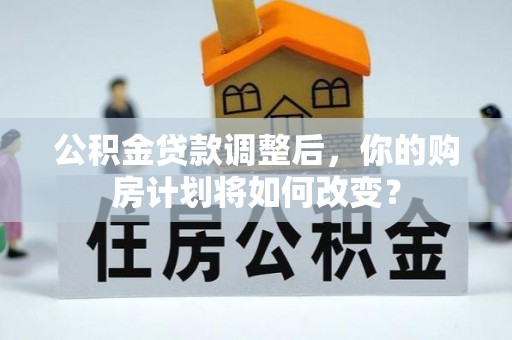 铜川公积金贷款调整后，你的购房计划将如何改变？
