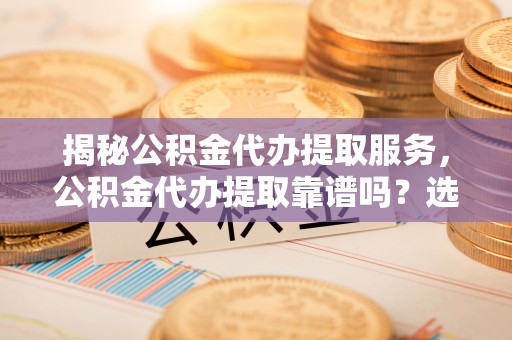 铜川揭秘公积金代办提取服务，公积金代办提取靠谱吗？选择需谨慎