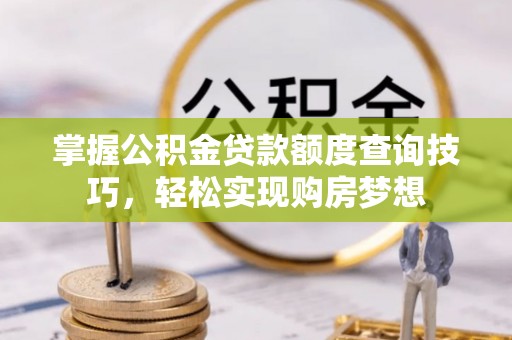 铜川掌握公积金贷款额度查询技巧，轻松实现购房梦想