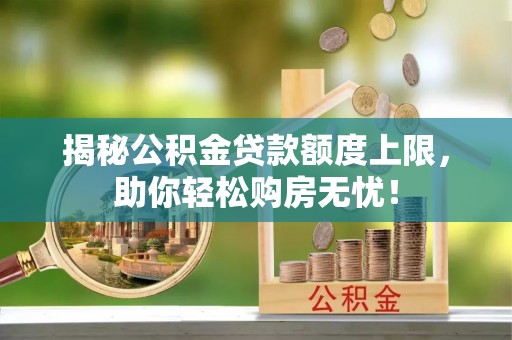 铜川揭秘公积金贷款额度上限，助你轻松购房无忧！