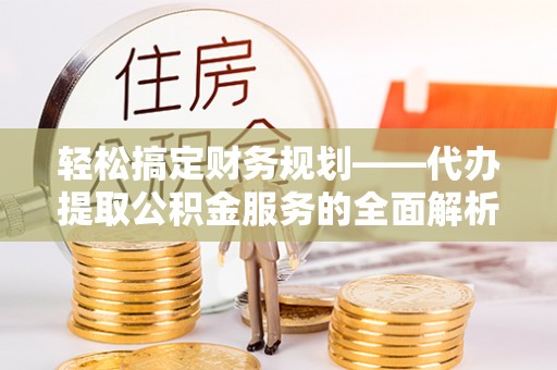 铜川轻松搞定财务规划——代办提取公积金服务的全面解析