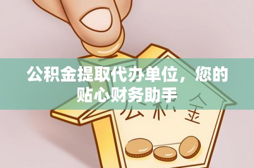 铜川公积金提取代办单位，您的贴心财务助手