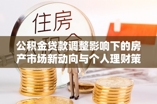 铜川公积金贷款调整影响下的房产市场新动向与个人理财策略