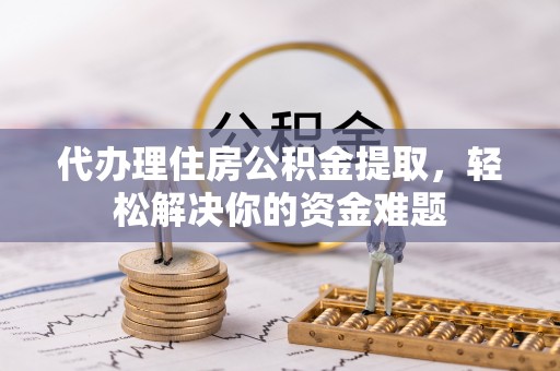 铜川代办理住房公积金提取，轻松解决你的资金难题