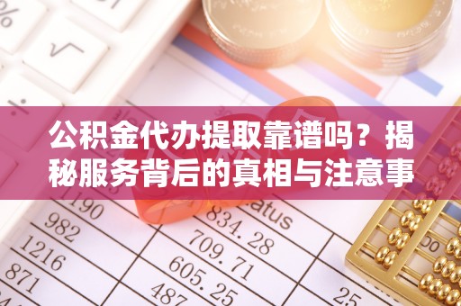 铜川公积金代办提取靠谱吗？揭秘服务背后的真相与注意事项