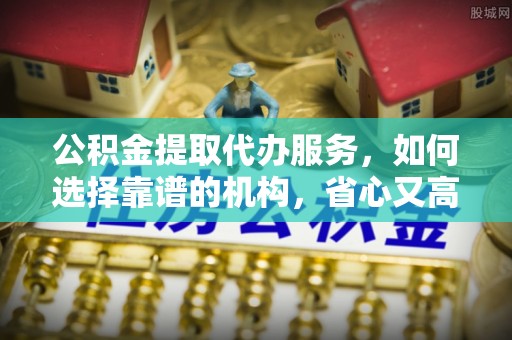 铜川公积金提取代办服务，如何选择靠谱的机构，省心又高效