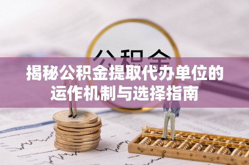铜川揭秘公积金提取代办单位的运作机制与选择指南