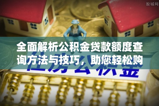 铜川全面解析公积金贷款额度查询方法与技巧，助您轻松购房