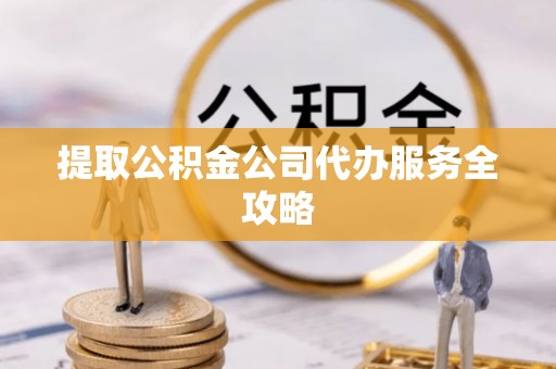 铜川提取公积金公司代办服务全攻略