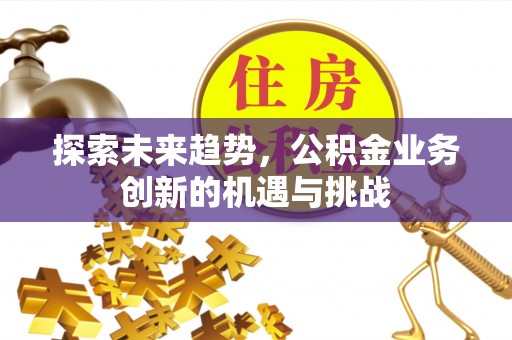 铜川探索未来趋势，公积金业务创新的机遇与挑战