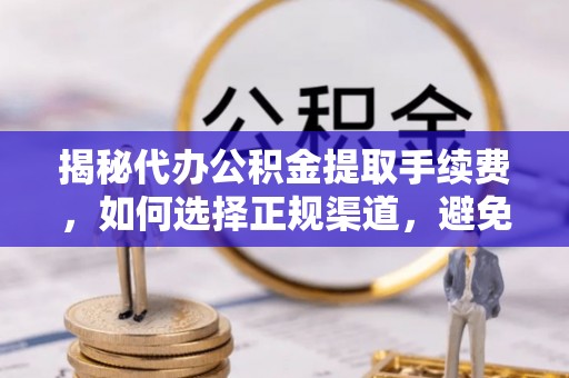 铜川揭秘代办公积金提取手续费，如何选择正规渠道，避免上当受骗