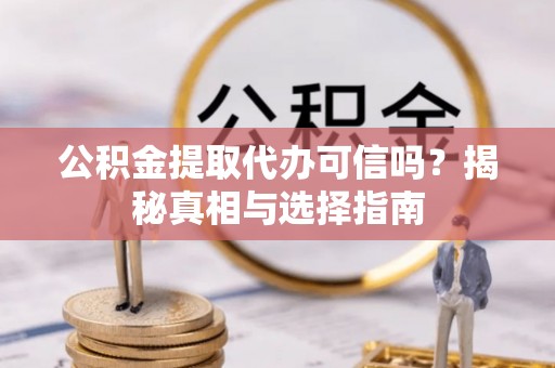 铜川公积金提取代办可信吗？揭秘真相与选择指南