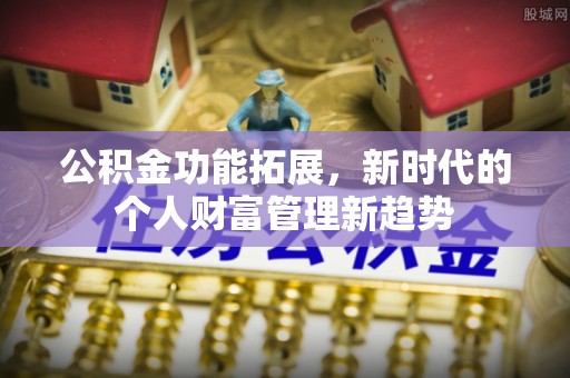 铜川公积金功能拓展，新时代的个人财富管理新趋势