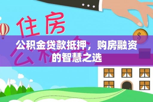 铜川公积金贷款抵押，购房融资的智慧之选