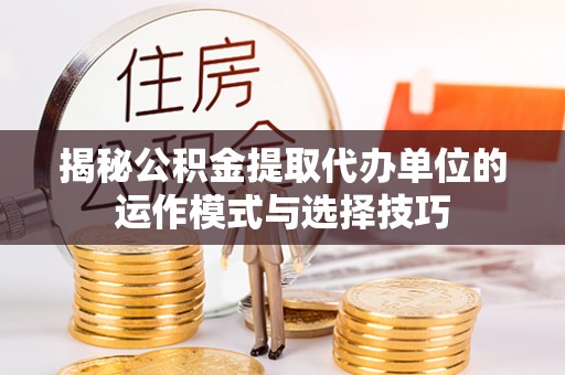 铜川揭秘公积金提取代办单位的运作模式与选择技巧