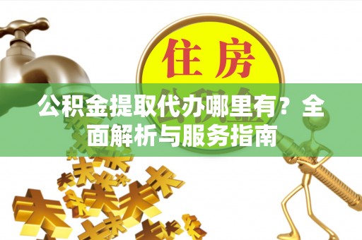 铜川公积金提取代办哪里有？全面解析与服务指南