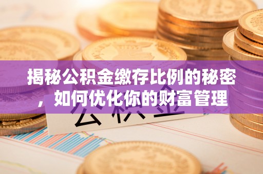 铜川揭秘公积金缴存比例的秘密，如何优化你的财富管理