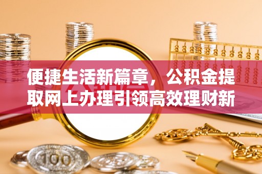 铜川便捷生活新篇章，公积金提取网上办理引领高效理财新趋势