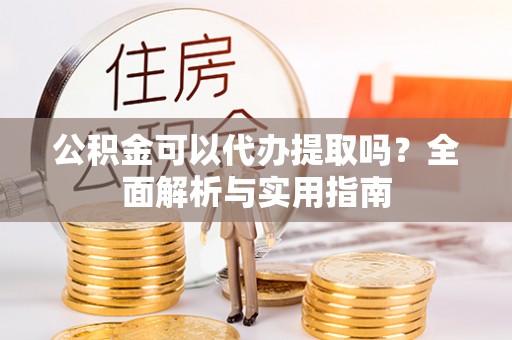 铜川公积金可以代办提取吗？全面解析与实用指南