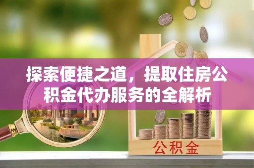 铜川探索便捷之道，提取住房公积金代办服务的全解析