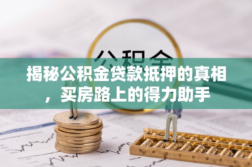 铜川揭秘公积金贷款抵押的真相，买房路上的得力助手