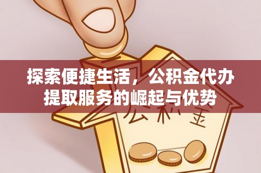 铜川探索便捷生活，公积金代办提取服务的崛起与优势