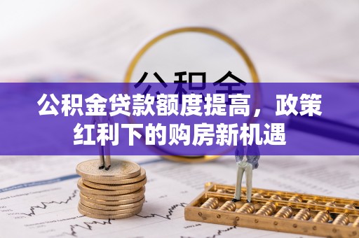 铜川公积金贷款额度提高，政策红利下的购房新机遇