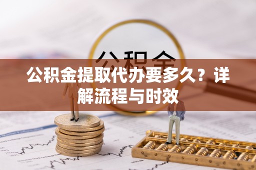 铜川公积金提取代办要多久？详解流程与时效