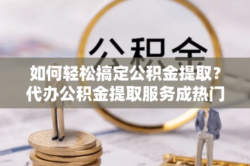 铜川如何轻松搞定公积金提取？代办公积金提取服务成热门选择