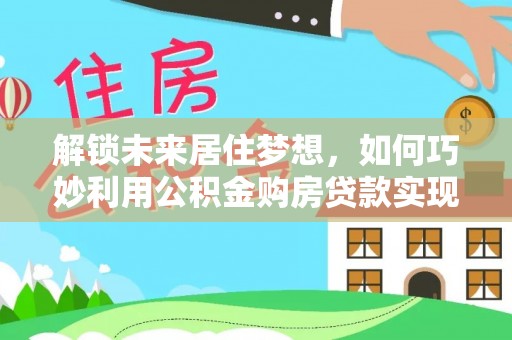 铜川解锁未来居住梦想，如何巧妙利用公积金购房贷款实现房产投资