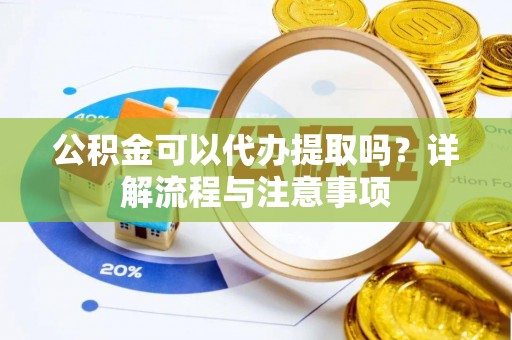 铜川公积金可以代办提取吗？详解流程与注意事项
