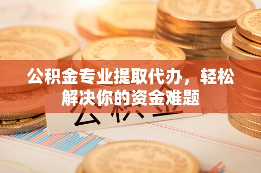 铜川公积金专业提取代办，轻松解决你的资金难题