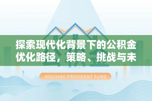 铜川探索现代化背景下的公积金优化路径，策略、挑战与未来展望