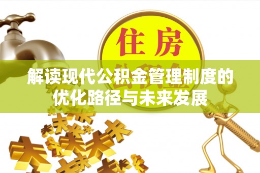 铜川解读现代公积金管理制度的优化路径与未来发展
