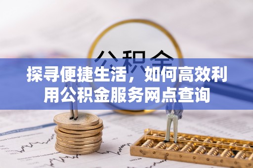 铜川探寻便捷生活，如何高效利用公积金服务网点查询