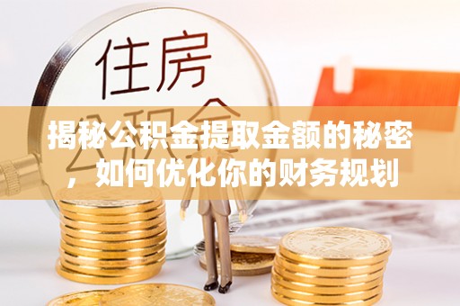 铜川揭秘公积金提取金额的秘密，如何优化你的财务规划