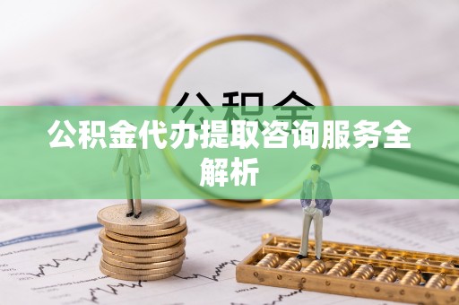 铜川公积金代办提取咨询服务全解析