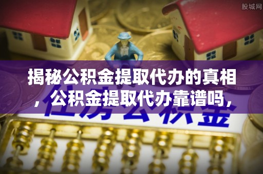 铜川揭秘公积金提取代办的真相，公积金提取代办靠谱吗，如何选择专业服务？