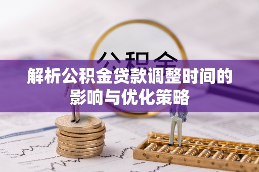铜川解析公积金贷款调整时间的影响与优化策略