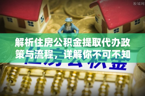 铜川解析住房公积金提取代办政策与流程，详解你不可不知的关键点