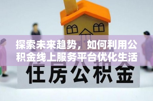 铜川探索未来趋势，如何利用公积金线上服务平台优化生活