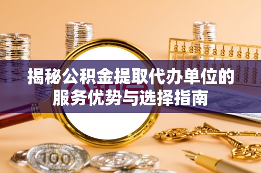 铜川揭秘公积金提取代办单位的服务优势与选择指南