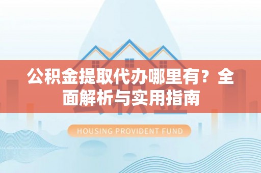 铜川公积金提取代办哪里有？全面解析与实用指南