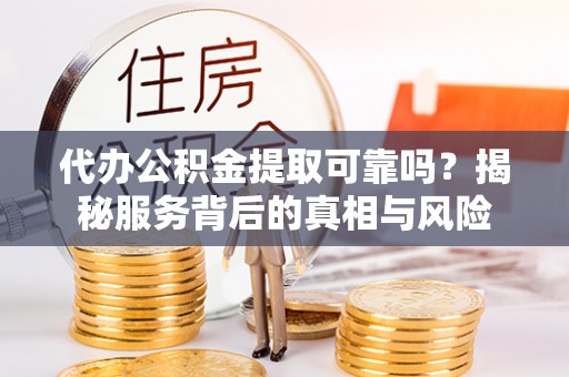 铜川代办公积金提取可靠吗？揭秘服务背后的真相与风险
