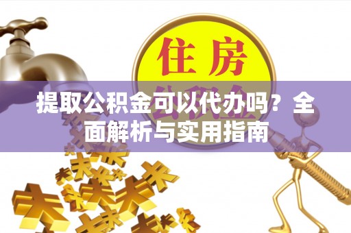 铜川提取公积金可以代办吗？全面解析与实用指南