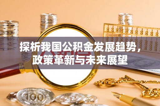 铜川探析我国公积金发展趋势，政策革新与未来展望