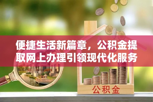 铜川便捷生活新篇章，公积金提取网上办理引领现代化服务